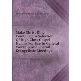 

Книга Make Christ King Combined: A Selection Of High Class Gospel Hymns For Use In General Worship And Special Evangelistic Meetings