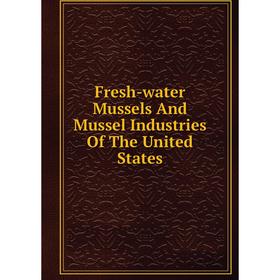 

Книга Fresh-water Mussels And Mussel Industries Of The United States