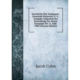 

Книга Geschichte Der Synagogen-Gemeinde Kattowitz O.-S.: Festgabe Anlässlich Der Einweihung Der Neuen Synagoge Am 12. Sept. 1900 (German Edition)