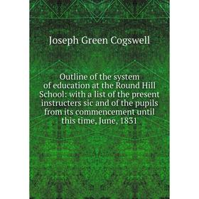 

Книга Outline of the system of education at the Round Hill School: with a list of the present instructers sic and of the pupils from its commencement