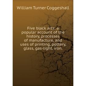 

Книга Five black arts: a popular account of the history, processes of manufacture, and uses of printing, pottery, glass, gas-light, iron.