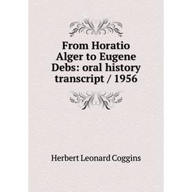 

Книга From Horatio Alger to Eugene Debs: oral history transcript/ 1956