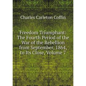 

Книга Freedom Triumphant: The Fourth Period of the War of the Rebellion from September, 1864, to Its Close, Volume 7