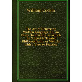 

Книга The Art of Delivering Written Language: Or, an Essay On Reading. in Which the Subject Is Treated Philosophically As Well As with a View to Pract
