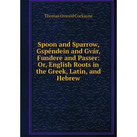 

Книга Spoon and Sparrow, Gspéndein and Gvár, Fundere and Passer: Or, English Roots in the Greek, Latin, and Hebrew