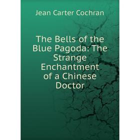 

Книга The Bells of the Blue Pagoda: The Strange Enchantment of a Chinese Doctor