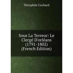

Книга Sous La Terreur: Le Clergé D'orléans (1791-1802) (French Edition)