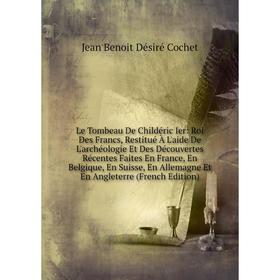 

Книга Le Tombeau De Childéric Ier: Roi Des Francs, Restitué À L'aide De L'archéologie Et Des Découvertes Récentes Faites En France, En Belgique