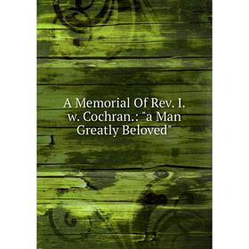

Книга A Memorial Of Rev. I.w. Cochran.: a Man Greatly Beloved