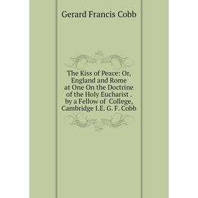 

Книга The Kiss of Peace: Or, England and Rome at One On the Doctrine of the Holy Eucharist. by a Fellow of College, Cambridge I.E. G. F. Cobb