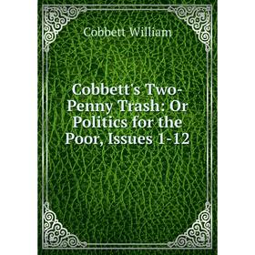 

Книга Cobbett's Two-Penny Trash: Or Politics for the Poor, Issues 1-12