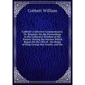 

Книга Cobbett's Collective Commentaries: Or, Remarks On the Proceedings in the Collective Wisdom of the Nation: During the Session Which Began On the