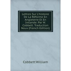 

Книга Lettres Sur L'histoire De La Réforme En Angleterre Et En Irelande: Par W Cobbett Traduction Nouv