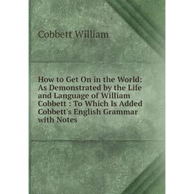 

Книга How to Get On in the World: As Demonstrated by the Life and Language of William Cobbett: To Which Is Added Cobbett's English Grammar with Notes