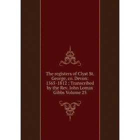 

Книга The registers of Clyst St. George, co. Devon: 1565-1812; Transcribed by the Rev. John Lomax Gibbs Volume 25