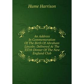

Книга An Address In Commemoration Of The Birth Of Abraham Lincoln: Delivered At The 337th Dinner Of The New England Club