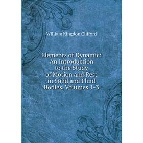 

Книга Elements of Dynamic: An Introduction to the Study of Motion and Rest in Solid and Fluid Bodies, Volumes 1-3