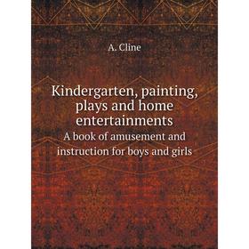 

Книга Kindergarten, painting, plays and home entertainmentsA book of amusement and instruction for boys and girls