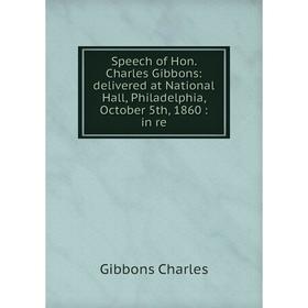 

Книга Speech of Hon. Charles Gibbons: delivered at National Hall, Philadelphia, October 5th, 1860: in re