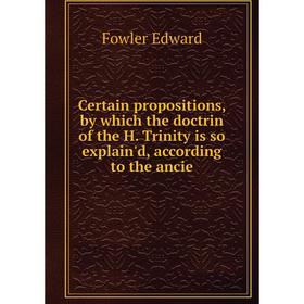 

Книга Certain propositions, by which the doctrin of the H. Trinity is so explain'd, according to the ancie