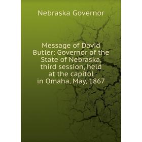 

Книга Message of David Butler: Governor of the State of Nebraska, third session, held at the capitol in Omaha, May, 1867