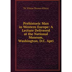 

Книга Prehistoric Man in Western Europe: A Lecture Delivered at the National Museum, Washington, D.C. Apri
