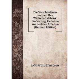 

Книга Die Verschiedenen Formen Des Wirtschaftslebens: Ein Vortrag, Gehalten Vor Berliner Arbeiten (German Edition)