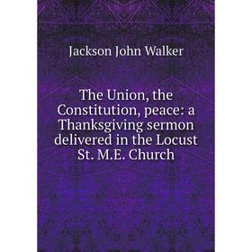 

Книга The Union, the Constitution, peace: a Thanksgiving sermon delivered in the Locust St. M.E. Church