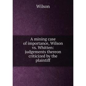 

Книга A mining case of importance, Wilson vs. Whitten: judgements thereon criticized by the plaintiff