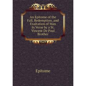 

Книга An Epitome of the Fall, Redemption, and Exaltation of Man In Verse by a St. Vincent De Paul Brother