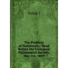 

Книга The Problem of Nationality: Read Before the Liverpool Philomathic Society, May 1st, 1889