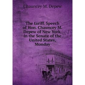 

Книга The tariff. Speech of Hon. Chauncey M. Depew of New York, in the Senate of the United States, Monday