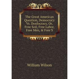 

Книга The Great American Question, Democracy Vs. Doulocracy, Or, Free Soil, Free Labor, Free Men, & Free S