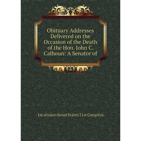 

Книга Obituary Addresses Delivered on the Occasion of the Death of the Hon John C Calhoun: A Senator