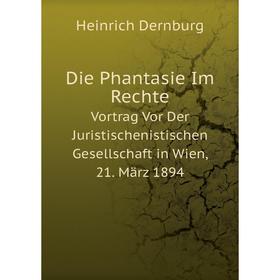 

Книга Die Phantasie Im Rechte Vortrag Vor Der Juristischenistischen Gesellschaft in Wien, 21. März 1894