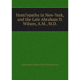 

Книга Homopathy in New-York, and the Late Abraham D. Wilson, A.M., M.D.