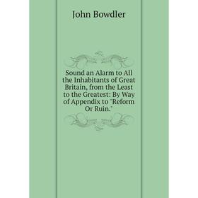 

Книга Sound an Alarm to All the Inhabitants of Great Britain, from the Least to the Greatest: By Way of Appendix to Reform Or Ruin.