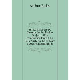 

Книга Sur Le Parcours Du Chemin De Fer Du Lac St.-Jean: 1Ère Conférence Faite À La Salle Victoria, Le 31 Mars 1886 (French Edition)