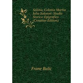 

Книга Salona, Colonia Martia Julia Salonoe: Studio Storico-Epigrafico (Croatian Edition)