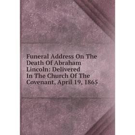 

Книга Funeral Address On The Death Of Abraham Lincoln: Delivered In The Church Of The Covenant, April 19, 1865