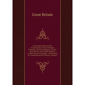 

Книга Convention Between the Governments of Great Britain, Germany, Austria-Hungary, France, Italy, Russia and Turkey Relative to the Finances of Egyp
