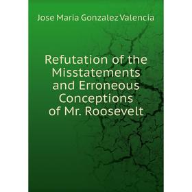 

Книга Refutation of the Misstatements and Erroneous Conceptions of Mr. Roosevelt