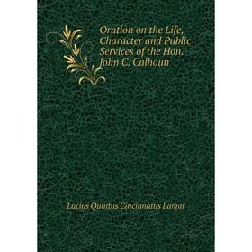 

Книга Oration on the Life, Character and Public Services of the Hon John C Calhoun