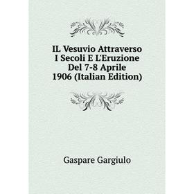 

Книга IL Vesuvio Attraverso I Secoli E L'Eruzione Del 7-8 Aprile 1906 (Italian Edition)