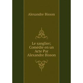 

Книга Le sanglier Comédie en un Acte Par Alexandre Bisson