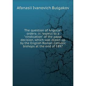 

Книга The question of Anglican orders: in respect to a vindication of the papal decision, which was drawn up by the English Roman Catholic bishops at