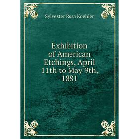 

Книга Exhibition of American Etchings, April 11th to May 9th, 1881