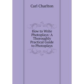 

Книга How to Write Photoplays: A Thoroughly Practical Guide to Photoplays