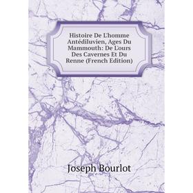 

Книга Histoire De L'homme Antédiluvien, Ages Du Mammouth: De L'ours Des Cavernes Et Du Renne (French Edition)