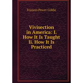 

Книга Vivisection in America: I. How It Is Taught Ii. How It Is Practiced